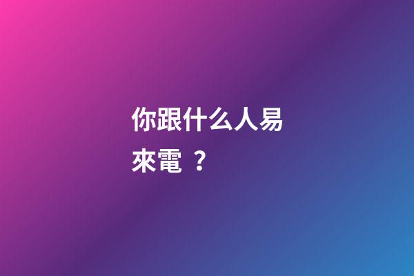 你跟什么人易來電？